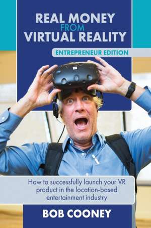 Real Money from Virtual Reality - Entrepreneur Edition: How to successfully launch your VR product in the location-based entertainment industry. de Bob Cooney