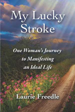 My Lucky Stroke: One Woman's Journey to Manifesting an Ideal Life de Laurie Freedle