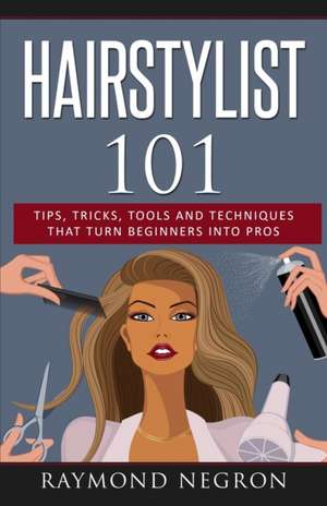 Hairstylist 101: Tips, Tricks, Tools and Techniques That Turn Beginners Into Pros de Raymond Negron