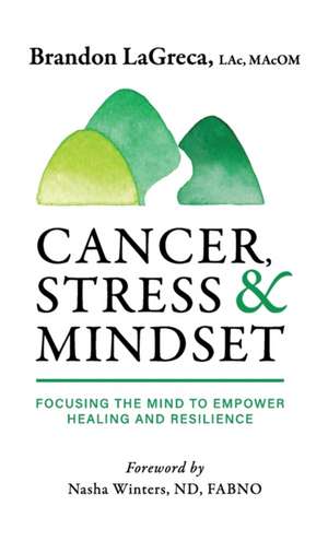 Cancer, Stress & Mindset: Focusing the Mind to Empower Healing and Resilience de Brandon Lagreca