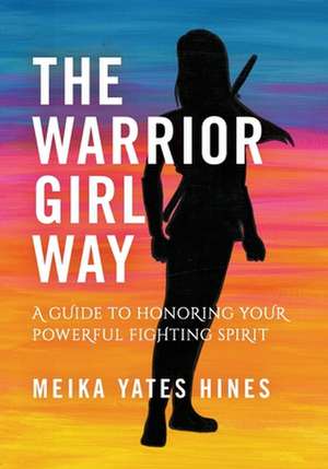 The Warrior Girl Way: A Guide to Honoring Your Powerful Fighting Spirit de Meika Yates Hines