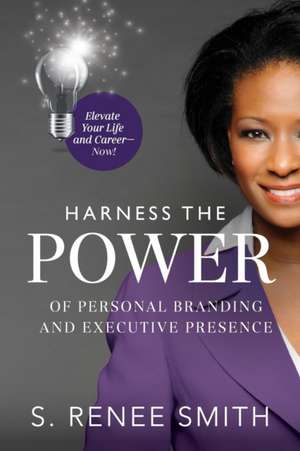 Harness the Power of Personal Branding and Executive Presence: Elevate Your Life and Career Now! de S. Renee Smith