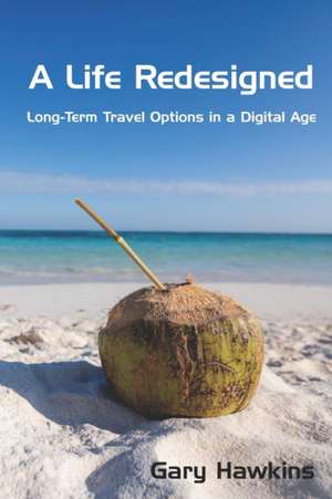 A Life Redesigned: Long-Term Travel Options in a Digital Age de Gary Hawkins