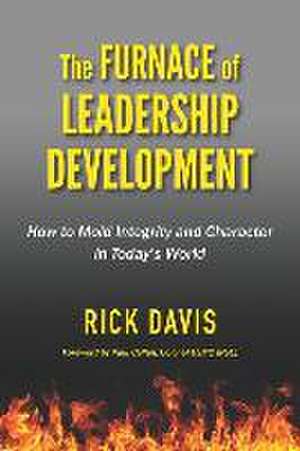 The Furnace of Leadership Development: How to Mold Integrity and Character in Today's World de Rick Davis