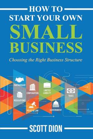 How to Start Your Own Small Business: Choosing the Right Business Structure de Scott Dion