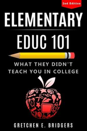 Elementary EDUC 101: What They Didn't Teach You in College de Gretchen Elizabeth Bridgers