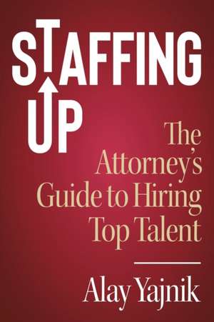 Staffing Up: The Attorney's Guide to Hiring Top Talent de Alay Yajnik