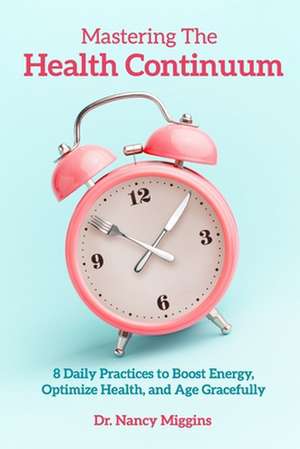 Mastering the Health Continuum: 8 Daily Practices to Boost Energy, Optimize Health, and Age Gracefully de Nancy Miggins