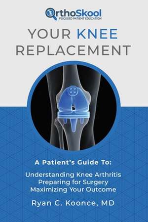 Your Knee Replacement: A Patient's Guide To: Understanding Knee Arthritis, Preparing for Surgery, Maximizing Your Outcome de Ryan C. Koonce