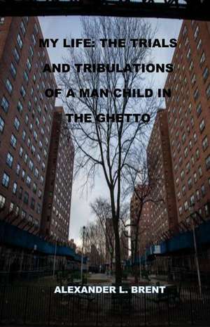 My Life: The Trials and Tribulations of a Man Child in the Ghetto de Alexander Brent