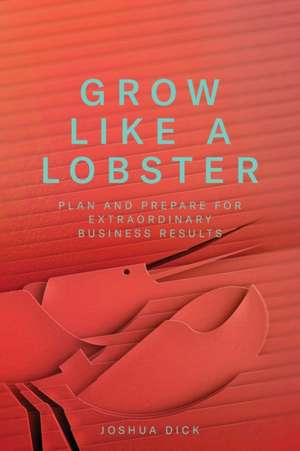 Grow Like a Lobster: Plan and Prepare for Extraordinary Business Results de Joshua Dick