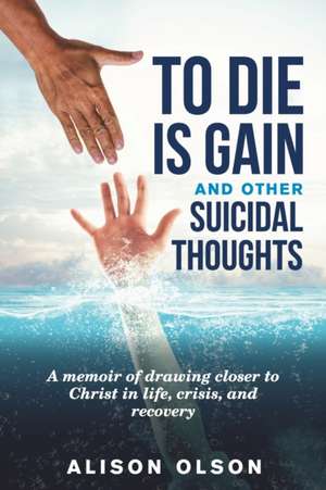 To Die Is Gain And Other Suicidal Thoughts: A Memoir Of Drawing Closer To Christ In Life, Crisis, And Recovery de Alison Olson