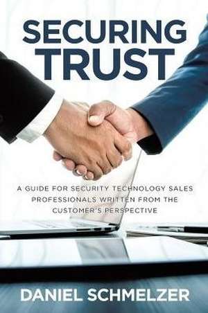 Securing Trust: A Guide For Security Technology Sales Professionals Written From The Customer's Perspective de Daniel Schmelzer