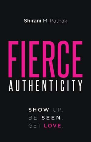 Fierce Authenticity: Show Up. Be Seen. Get Love. de Shirani M. Pathak