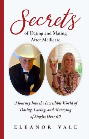 Secrets of Dating and Mating After Medicare: A Journey Into the Incredible World of Dating, Loving, and Marrying of Singles Over 60 de Eleanor Vale