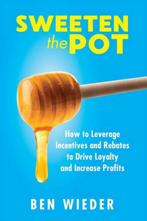 Sweeten the Pot: How to Leverage Incentives and Rebates to Drive Loyalty and Increase Profits de Ben Wieder