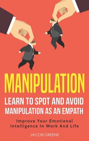 Manipulation: Learn To Spot and Avoid Manipulation As An Empath: Improve Your Emotional Intelligence In Work And Life: Learn To Spot de Jacob Greene