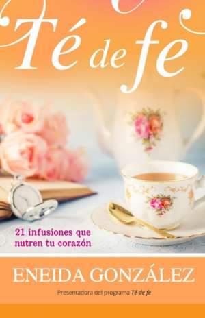 Té de fe: 21 infusiones que nutren tu corazón de Eneida Gonzalez