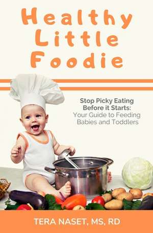 Healthy Little Foodie: Stop Picky Eating Before it Starts: Your Guide to Feeding Babies and Toddlers de Tera Naset