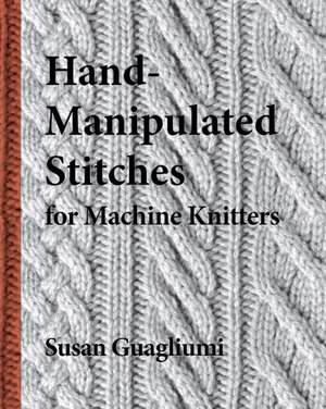 Hand-Manipulated Stitches for Machine Knitters de Susan Guagliumi