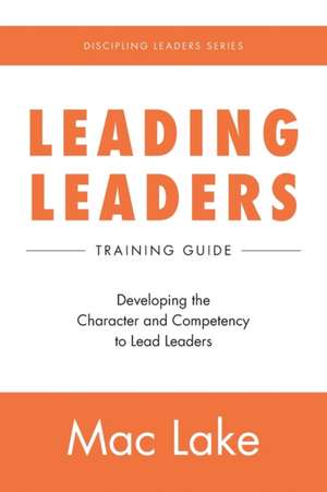 Leading Leaders: Developing the Character and Competency to Lead Leaders de Mac Lake