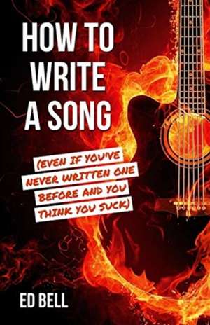 How to Write a Song (Even If You've Never Written One Before and You Think You Suck) de Ed Bell