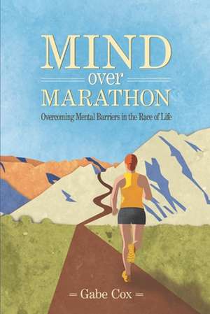 Mind Over Marathon: Overcoming Mental Barriers in the Race of Life de Gabe Cox