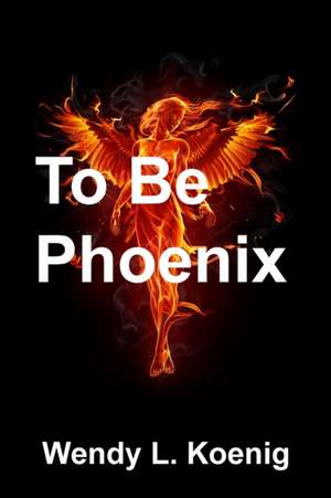 To Be Phoenix de Wendy L Koenig