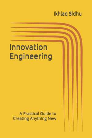 Innovation Engineering: A Practical Guide to Creating Anything New de Ikhlaq Sidhu