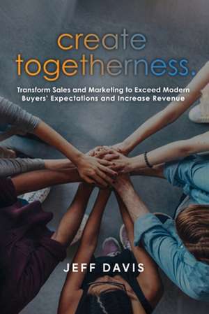 Create Togetherness: Transform Sales and Marketing to Exceed Modern Buyers' Expectations and Increase Revenue de Jeff Davis