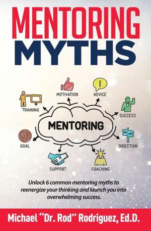 Mentoring Myths: Unlock 6 mentoring myths to reenergize your thinking, and launch you into overwhelming success de Michael P. Rodriguez