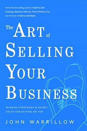 The Art of Selling Your Business: Winning Strategies & Secret Hacks for Exiting on Top de John Warrillow