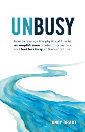 Unbusy: How to leverage the physics of flow to accomplish more of what truly matters and feel less busy at the same time. de Andy Dragt