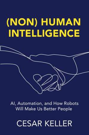 [Non] Human Intelligence: AI, Automation, and How Robots Will Make Us Better People de Cesar Keller