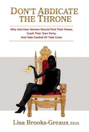 Don't Abdicate the Throne: Why and How Women Should Find Their Power, Crash Their Own Party, and Take Control of Their Lives Volume 1 de Lisa Brooks Greaux