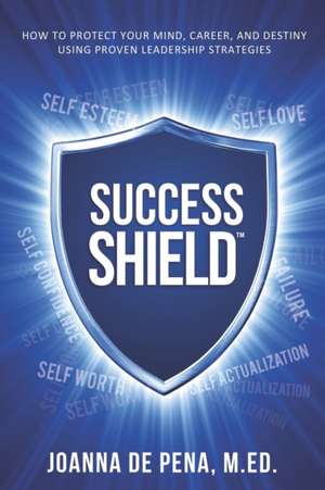 Success Shield: How To Protect Your Mind, Career and Destiny Using Proven Leadership Strategies de Joanna de Peña