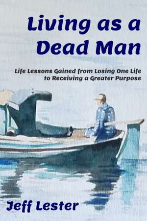 Living as a Dead Man: Life Lessons Gained from Losing One Life to Receiving a Greater Purpose de Jeff Lester