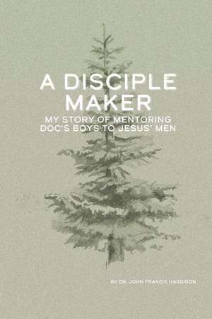 A Disciple Maker: My Story of Mentoring Doc's Boys Into Jesus' Men de Charles L. Hardison