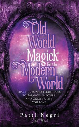 Old World Magick for the Modern World: Tips, Tricks, and Techniques to Balance, Empower, and Create a Life You Love de Patti Negri