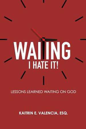 Waiting - I Hate It!: Lessons Learned Waiting on God de Kaitrin E. Valencia Esq