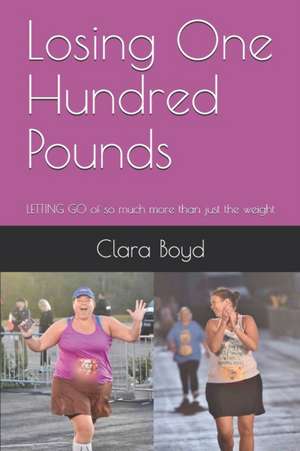 Losing One Hundred Pounds: LETTING GO of so much more than just the weight de Clara Boyd