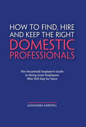 How to Find, Hire and Keep the Right Domestic Professionals: The Household Employer's Guide to Hiring Great Employees Who Will Stay for Years de Aleksandra Kardwell