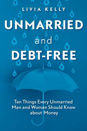 Unmarried and Debt-Free: Ten Things Every Unmarried Man and Woman Should Know about Money de Livia Kelly