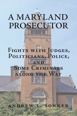 A Maryland Prosecutor: Fights with Judges, Politicians, Police, and Some Criminals along the Way de Andrew L. Sonner