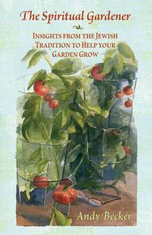 The Spiritual Gardener: Insights from the Jewish Tradition to Help Your Garden Grow de Andy Becker