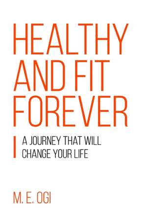 Healthy and Fit Forever: A Journey that will Change your Life de M. E. Ogi