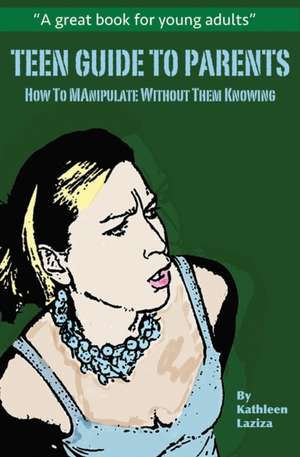 Teen Guide to Parents: How to Manipulate Without Them Knowing de Kathleen Laziza