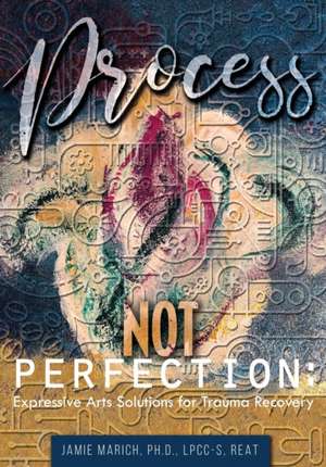 Process Not Perfection: Expressive Arts Solutions for Trauma Recovery de Jamie Marich