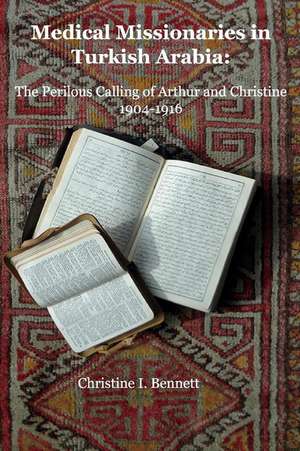 Medical Missionaries in Turkish Arabia: The Perilous Calling of Arthur and Christine, 1904-1916 Volume 1 de Christine I. Bennett