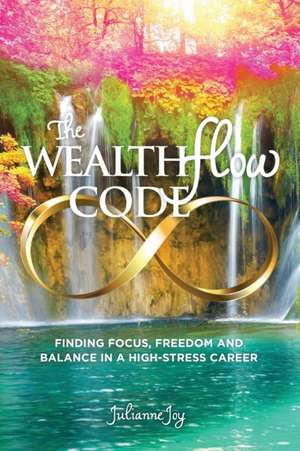 The WealthFlow Code: Finding Focus, Freedom and Balance in a High-Stress Career de Julianne Joy